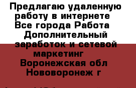 Предлагаю удаленную работу в интернете - Все города Работа » Дополнительный заработок и сетевой маркетинг   . Воронежская обл.,Нововоронеж г.